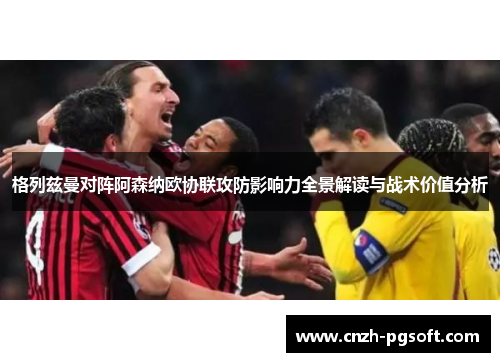 格列兹曼对阵阿森纳欧协联攻防影响力全景解读与战术价值分析