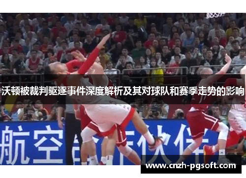 沃顿被裁判驱逐事件深度解析及其对球队和赛季走势的影响