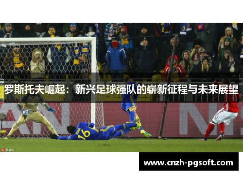 罗斯托夫崛起：新兴足球强队的崭新征程与未来展望