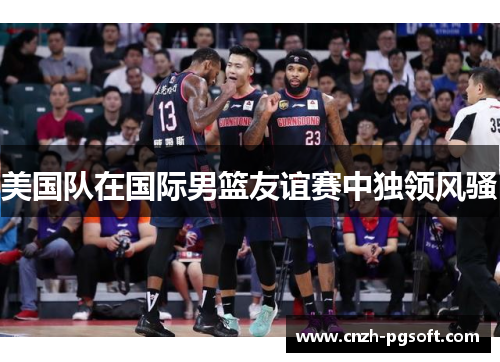 美国队在国际男篮友谊赛中独领风骚