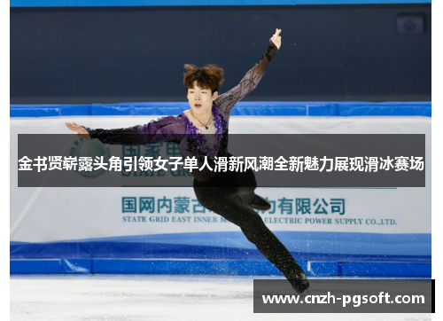 金书贤崭露头角引领女子单人滑新风潮全新魅力展现滑冰赛场