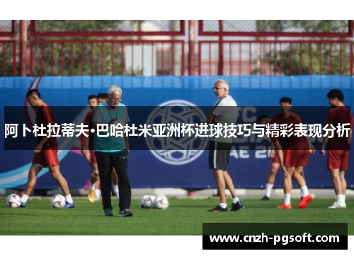阿卜杜拉蒂夫·巴哈杜米亚洲杯进球技巧与精彩表现分析